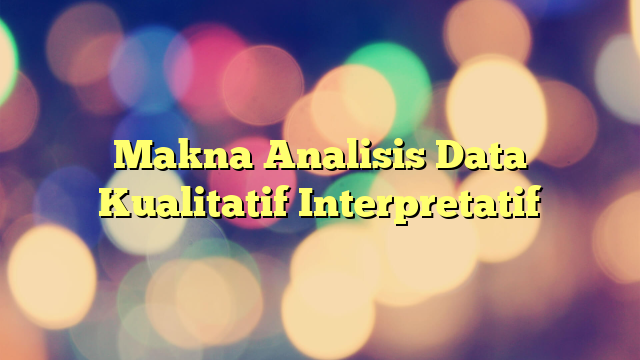 Makna Analisis Data Kualitatif Interpretatif