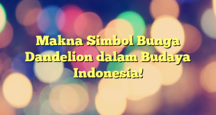 Makna Simbol Bunga Dandelion dalam Budaya Indonesia!