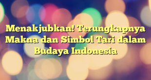 Menakjubkan! Terungkapnya Makna dan Simbol Tari dalam Budaya Indonesia